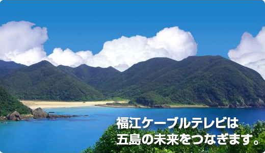 福江ケーブルテレビは五島の未来をつなぎます。